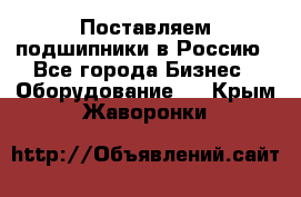 Поставляем подшипники в Россию - Все города Бизнес » Оборудование   . Крым,Жаворонки